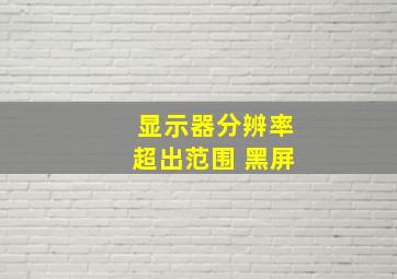 显示器分辨率超出范围 黑屏